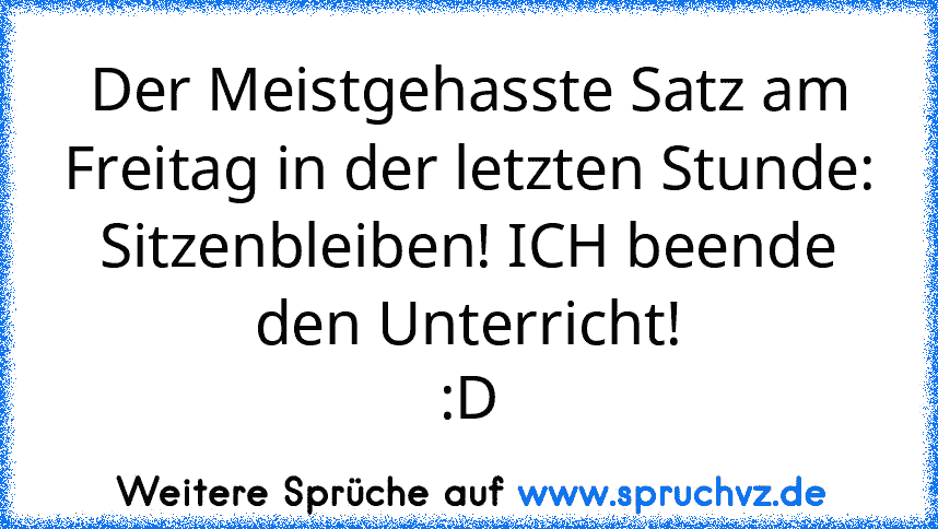 Der Meistgehasste Satz am Freitag in der letzten Stunde:
Sitzenbleiben! ICH beende den Unterricht!
:D