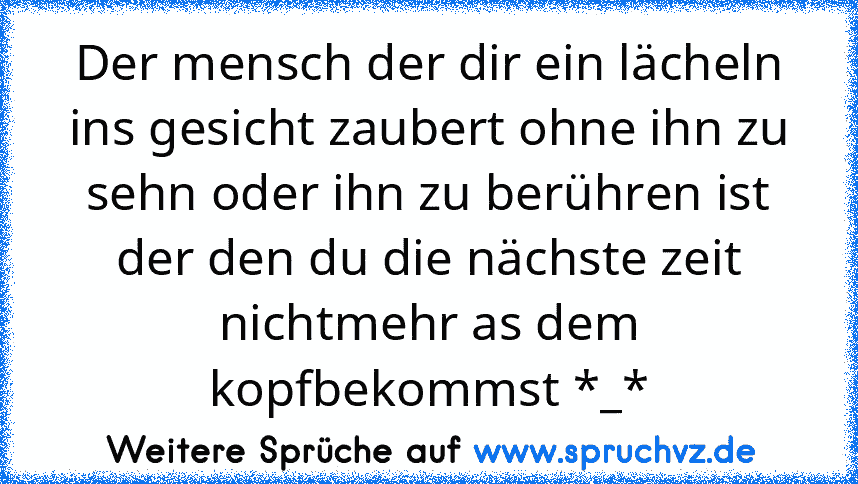 Der mensch der dir ein lächeln ins gesicht zaubert ohne ihn zu sehn oder ihn zu berühren ist der den du die nächste zeit nichtmehr as dem kopfbekommst *_*