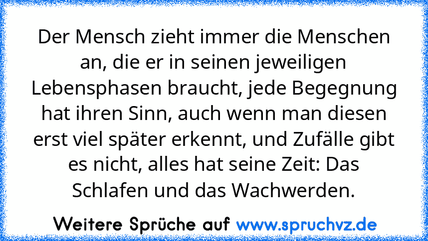 Der Mensch zieht immer die Menschen an, die er in seinen jeweiligen Lebensphasen braucht, jede Begegnung hat ihren Sinn, auch wenn man diesen erst viel später erkennt, und Zufälle gibt es nicht, alles hat seine Zeit: Das Schlafen und das Wachwerden.