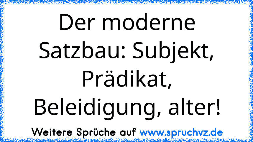 Der moderne Satzbau: Subjekt, Prädikat, Beleidigung, alter!