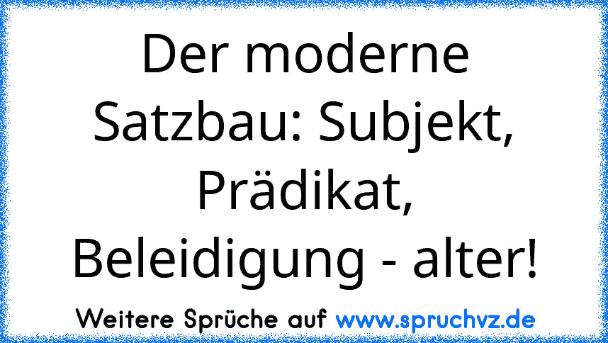 Der moderne Satzbau: Subjekt, Prädikat, Beleidigung - alter!