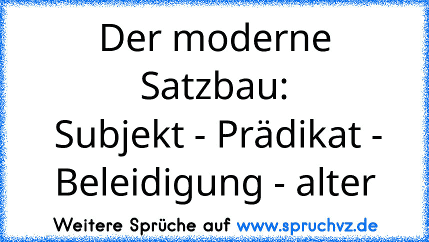 Der moderne Satzbau:
 Subjekt - Prädikat - Beleidigung - alter