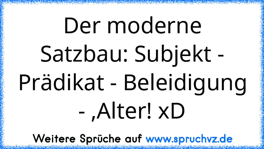 Der moderne Satzbau: Subjekt - Prädikat - Beleidigung - ,Alter! xD