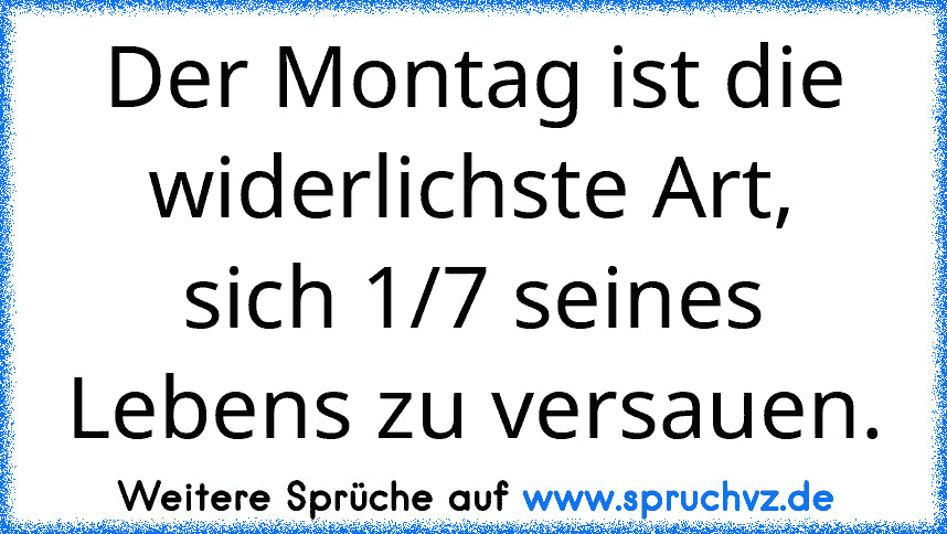 Der Montag ist die widerlichste Art, sich 1/7 seines Lebens zu versauen.