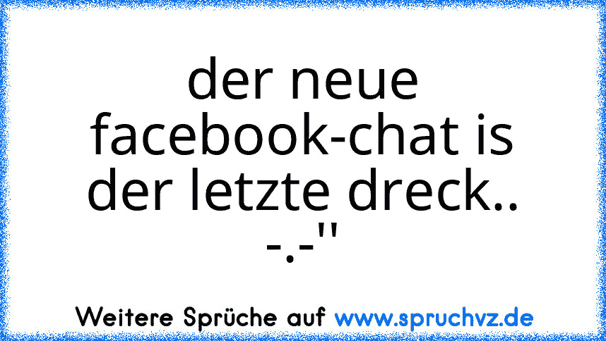 der neue facebook-chat is der letzte dreck..
-.-''