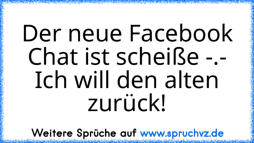 Der neue Facebook Chat ist scheiße -.- Ich will den alten zurück!