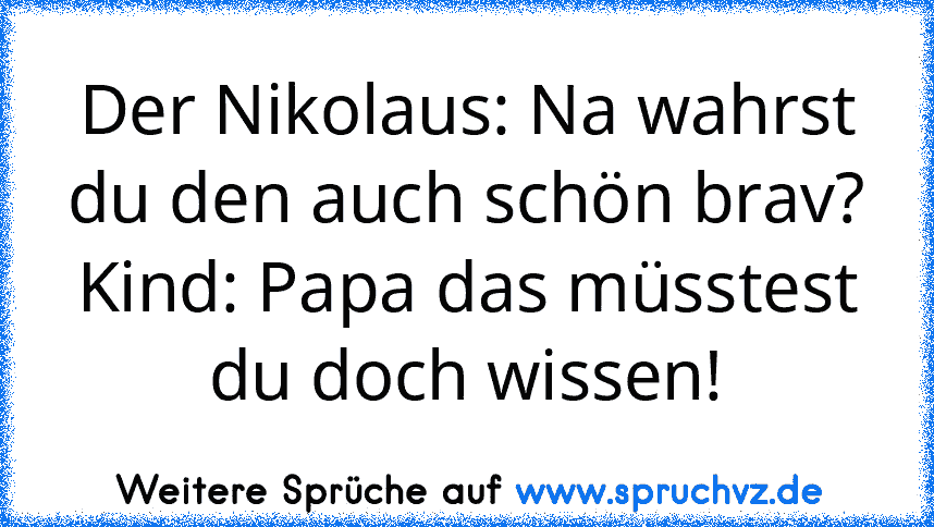 Der Nikolaus: Na wahrst du den auch schön brav? Kind: Papa das müsstest du doch wissen!