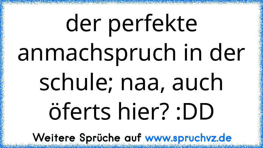 der perfekte anmachspruch in der schule; naa, auch öferts hier? :DD