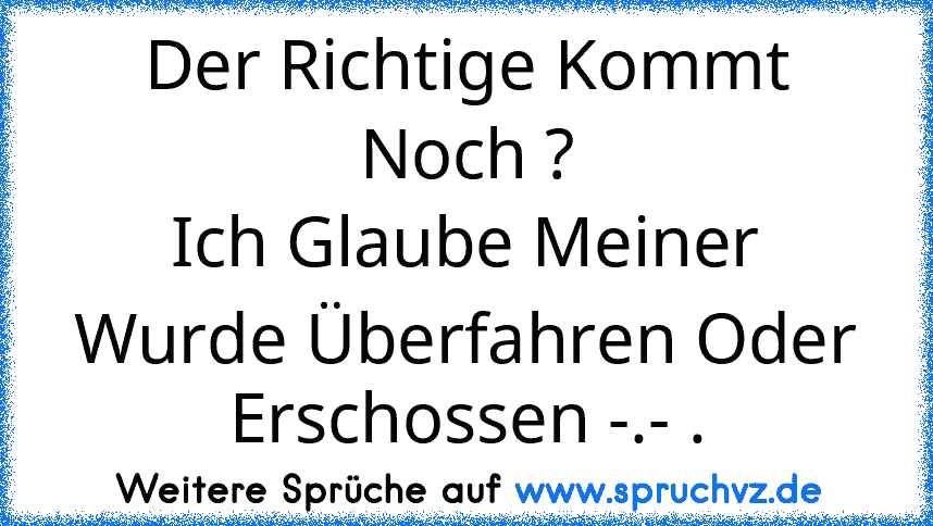 Der Richtige Kommt Noch ?
Ich Glaube Meiner Wurde Überfahren Oder
Erschossen -.- .