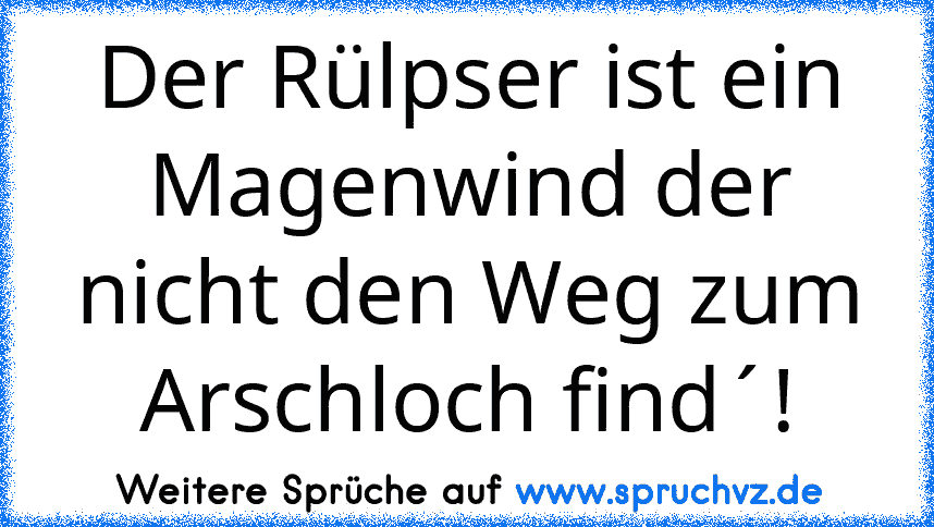 Der Rülpser ist ein Magenwind der nicht den Weg zum Arschloch find´!