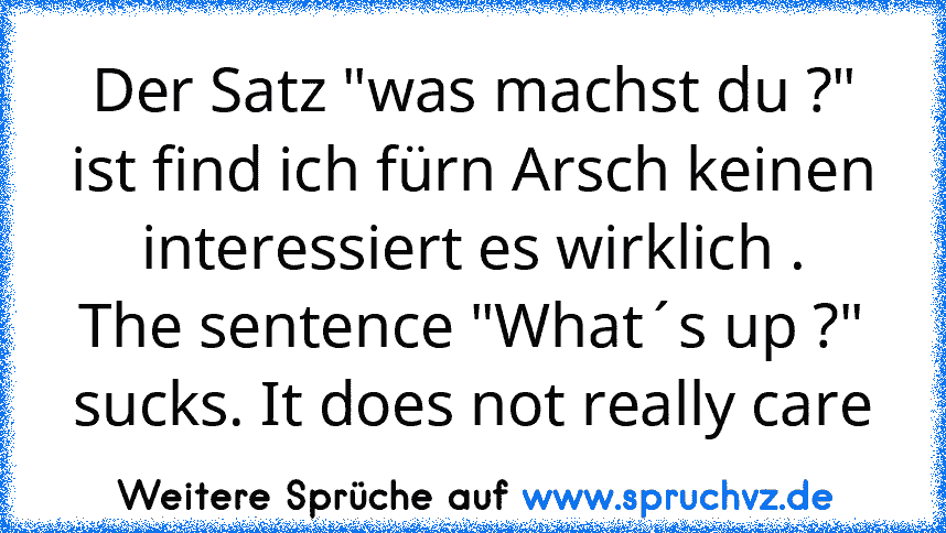 Der Satz "was machst du ?" ist find ich fürn Arsch keinen interessiert es wirklich .
The sentence "What´s up ?" sucks. It does not really care