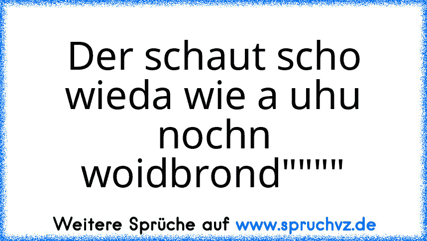 Der schaut scho wieda wie a uhu nochn woidbrond""""