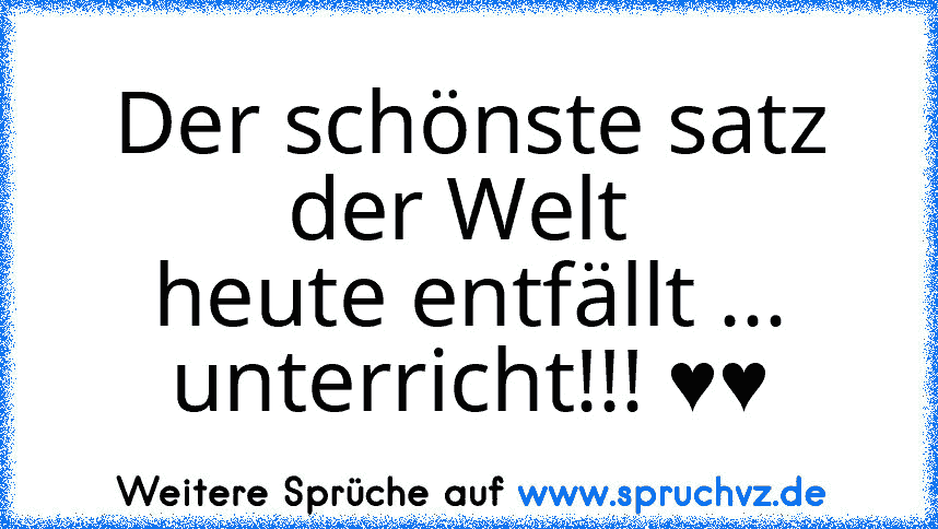 Der schönste satz der Welt 
heute entfällt ... unterricht!!! ♥♥