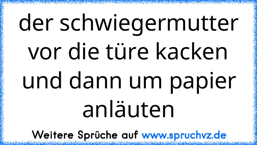 der schwiegermutter vor die türe kacken und dann um papier anläuten