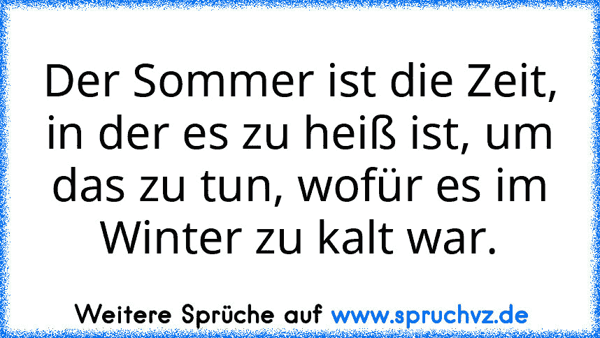 Der Sommer ist die Zeit, in der es zu heiß ist, um das zu tun, wofür es im Winter zu kalt war.