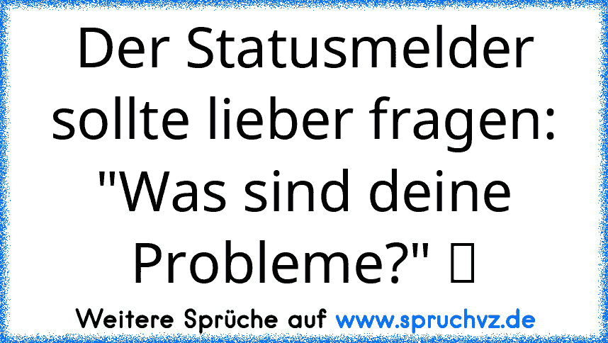 Der Statusmelder sollte lieber fragen: "Was sind deine Probleme?" ツ