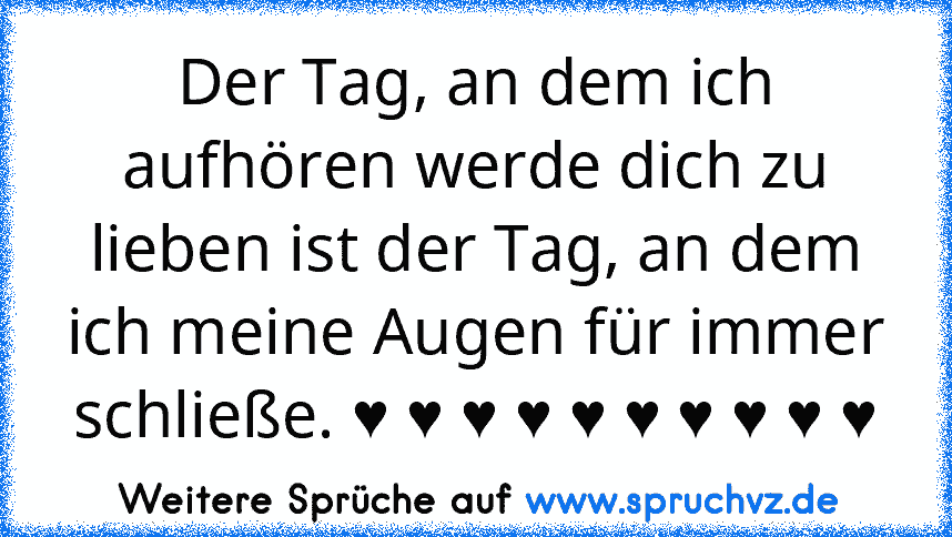 Der Tag, an dem ich aufhören werde dich zu lieben ist der Tag, an dem ich meine Augen für immer schließe. ♥ ♥ ♥ ♥ ♥ ♥ ♥ ♥ ♥ ♥