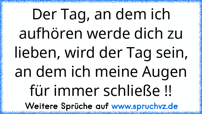 Der Tag, an dem ich aufhören werde dich zu lieben, wird der Tag sein, an dem ich meine Augen für immer schließe !!