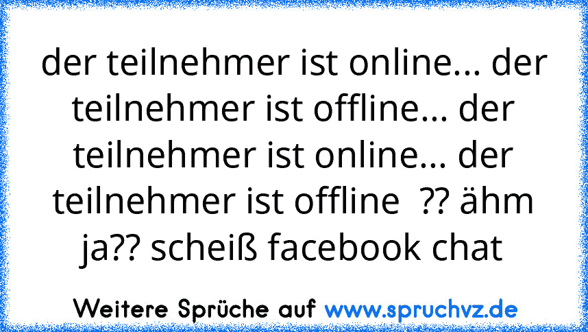 der teilnehmer ist online... der teilnehmer ist offline... der teilnehmer ist online... der teilnehmer ist offline  ?? ähm ja?? scheiß facebook chat