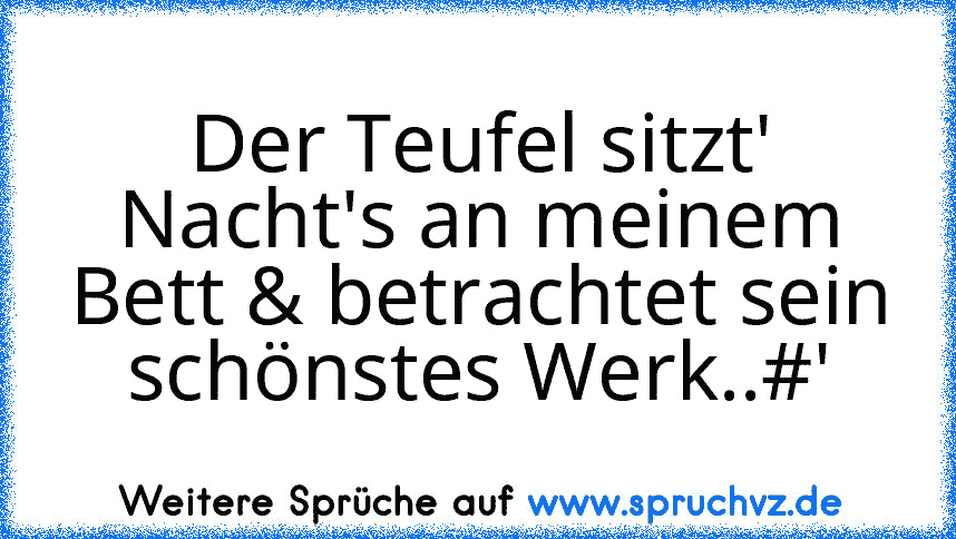 Der Teufel sitzt' Nacht's an meinem Bett & betrachtet sein schönstes Werk..#'