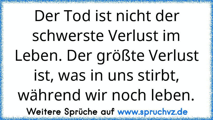 Der Tod ist nicht der schwerste Verlust im Leben. Der größte Verlust ist, was in uns stirbt, während wir noch leben.