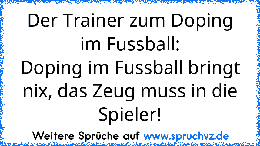 Der Trainer zum Doping im Fussball:
Doping im Fussball bringt nix, das Zeug muss in die Spieler!