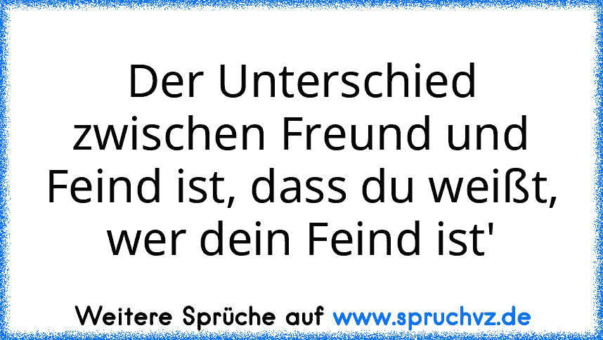 Der Unterschied zwischen Freund und Feind ist, dass du weißt, wer dein Feind ist'