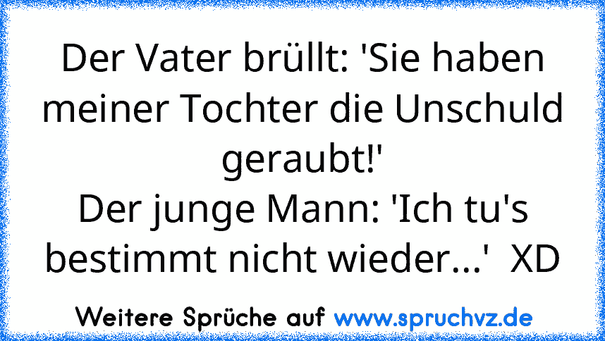 Der Vater brüllt: 'Sie haben meiner Tochter die Unschuld geraubt!'
Der junge Mann: 'Ich tu's bestimmt nicht wieder...'  XD