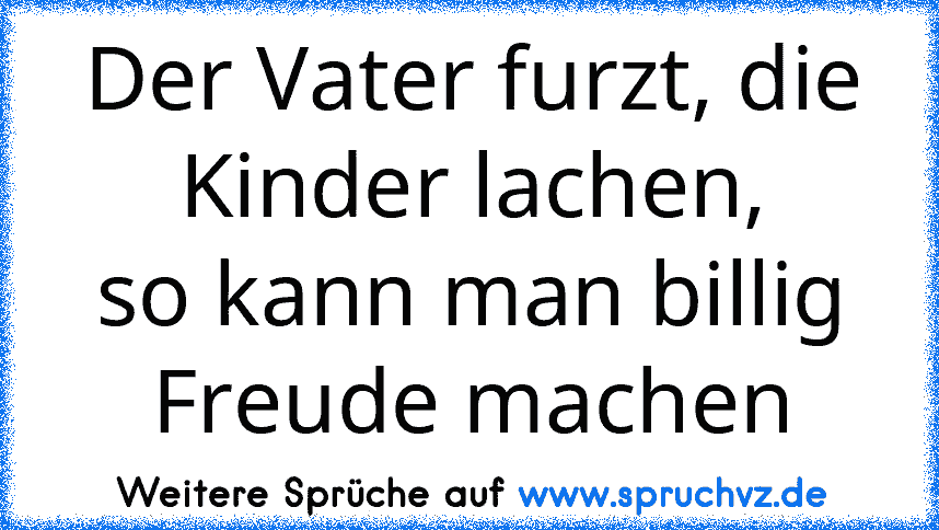 Der Vater furzt, die Kinder lachen,
so kann man billig Freude machen