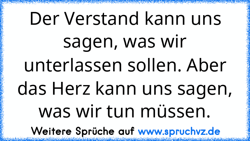 Der Verstand kann uns sagen, was wir unterlassen sollen. Aber das Herz kann uns sagen, was wir tun müssen.