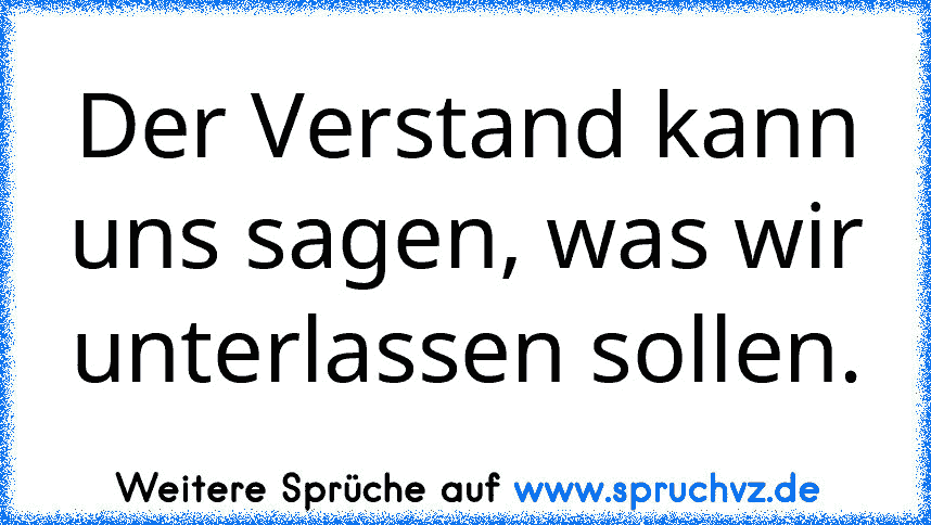 Der Verstand kann uns sagen, was wir unterlassen sollen.