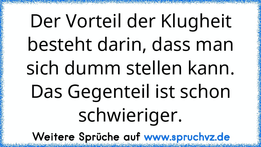 Der Vorteil der Klugheit besteht darin, dass man sich dumm stellen kann. Das Gegenteil ist schon schwieriger.