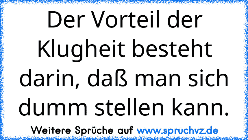 Der Vorteil der Klugheit besteht darin, daß man sich dumm stellen kann.