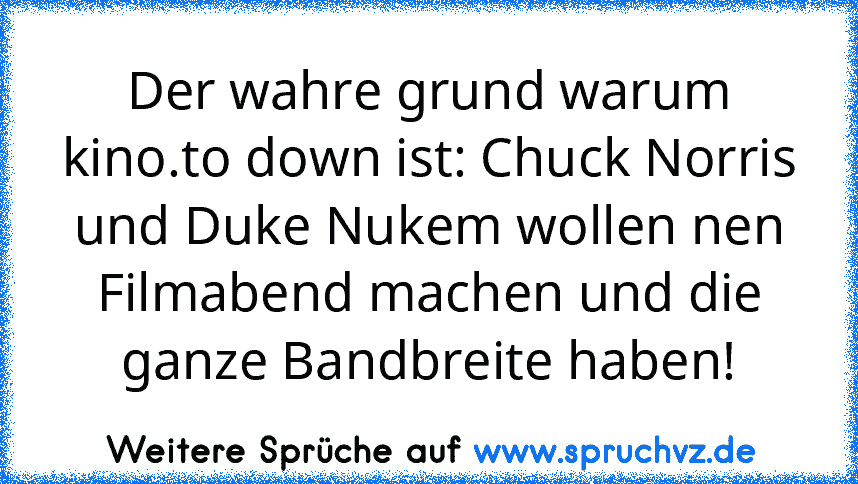 Der wahre grund warum kino.to down ist: Chuck Norris und Duke Nukem wollen nen Filmabend machen und die ganze Bandbreite haben!