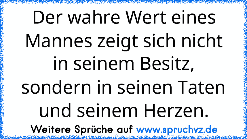 Der wahre Wert eines Mannes zeigt sich nicht in seinem Besitz, sondern in seinen Taten und seinem Herzen.