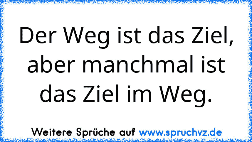 Der Weg ist das Ziel, aber manchmal ist das Ziel im Weg.