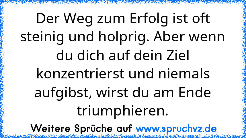 Der Weg zum Erfolg ist oft steinig und holprig. Aber wenn du dich auf dein Ziel konzentrierst und niemals aufgibst, wirst du am Ende triumphieren.