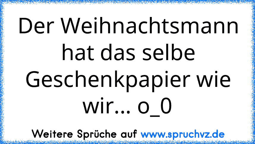 Der Weihnachtsmann hat das selbe Geschenkpapier wie wir... o_0