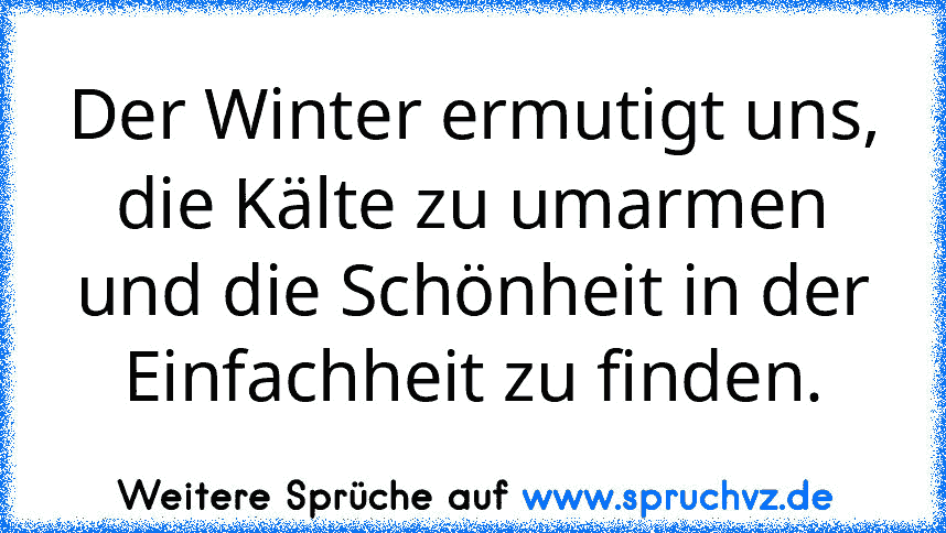 Der Winter ermutigt uns, die Kälte zu umarmen und die Schönheit in der Einfachheit zu finden.