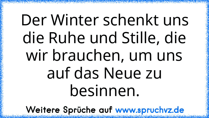 Der Winter schenkt uns die Ruhe und Stille, die wir brauchen, um uns auf das Neue zu besinnen.