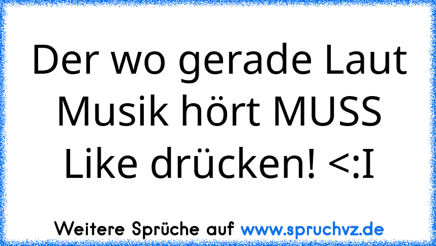 Der wo gerade Laut Musik hört MUSS Like drücken! 