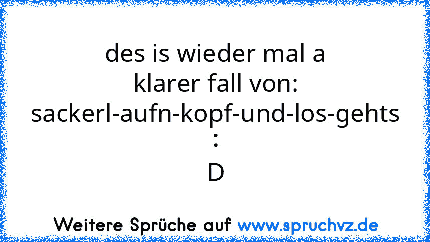 des is wieder mal a klarer fall von: sackerl-aufn-kopf-und-los-gehts : D