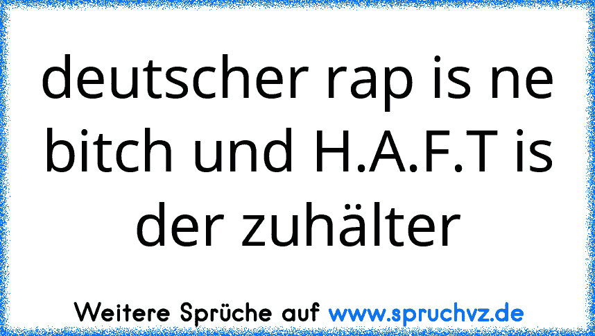 deutscher rap is ne bitch und H.A.F.T is der zuhälter