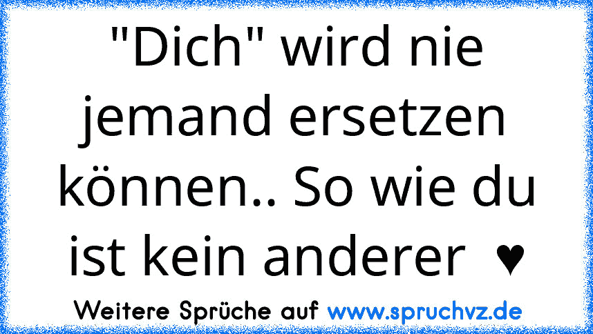 "Dich" wird nie jemand ersetzen können.. So wie du ist kein anderer  ♥