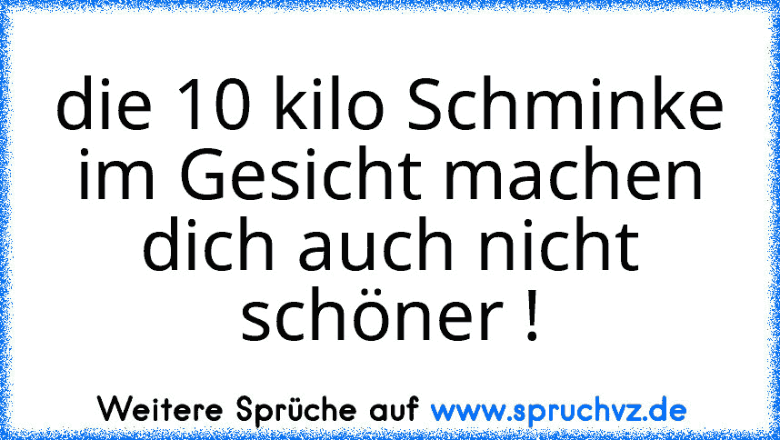 die 10 kilo Schminke im Gesicht machen dich auch nicht schöner !