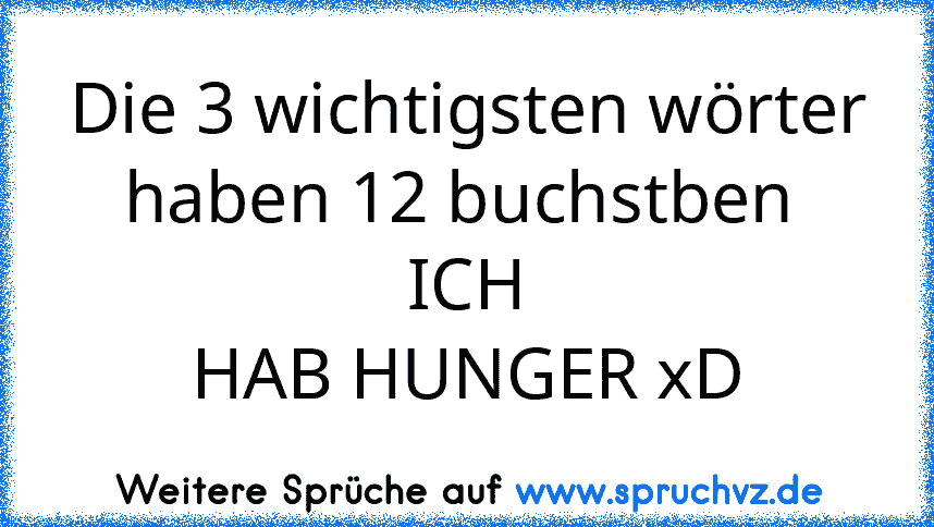 Die 3 wichtigsten wörter haben 12 buchstben 
ICH
HAB HUNGER xD