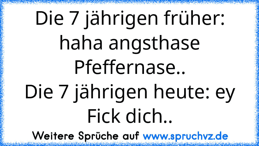 Die 7 jährigen früher: haha angsthase Pfeffernase..
Die 7 jährigen heute: ey Fick dich..