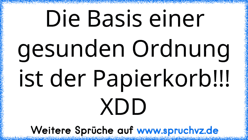 Die Basis einer gesunden Ordnung ist der Papierkorb!!! XDD