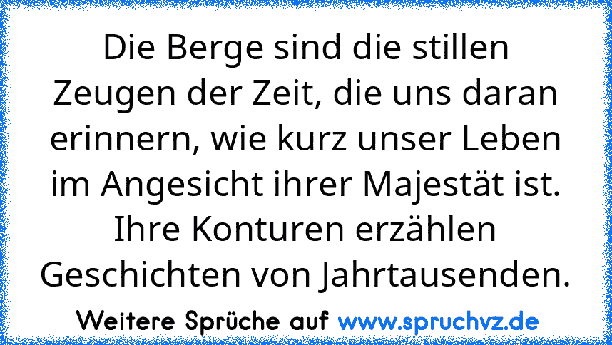 Die Berge sind die stillen Zeugen der Zeit, die uns daran erinnern, wie kurz unser Leben im Angesicht ihrer Majestät ist. Ihre Konturen erzählen Geschichten von Jahrtausenden.