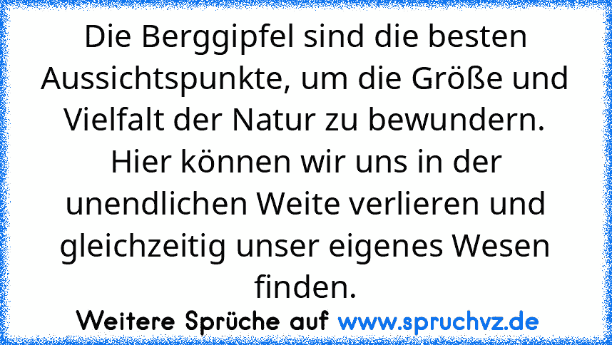 Die Berggipfel sind die besten Aussichtspunkte, um die Größe und Vielfalt der Natur zu bewundern. Hier können wir uns in der unendlichen Weite verlieren und gleichzeitig unser eigenes Wesen finden.